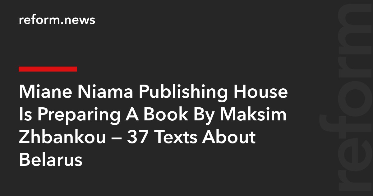Miane Niama Publishing House Is Preparing A Book By Maksim Zhbankou — 37 Texts About Belarus