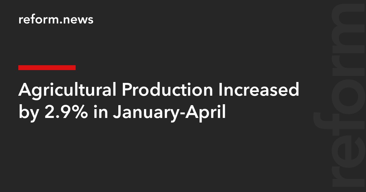 Agricultural Production Increased by 2.9% in January-April