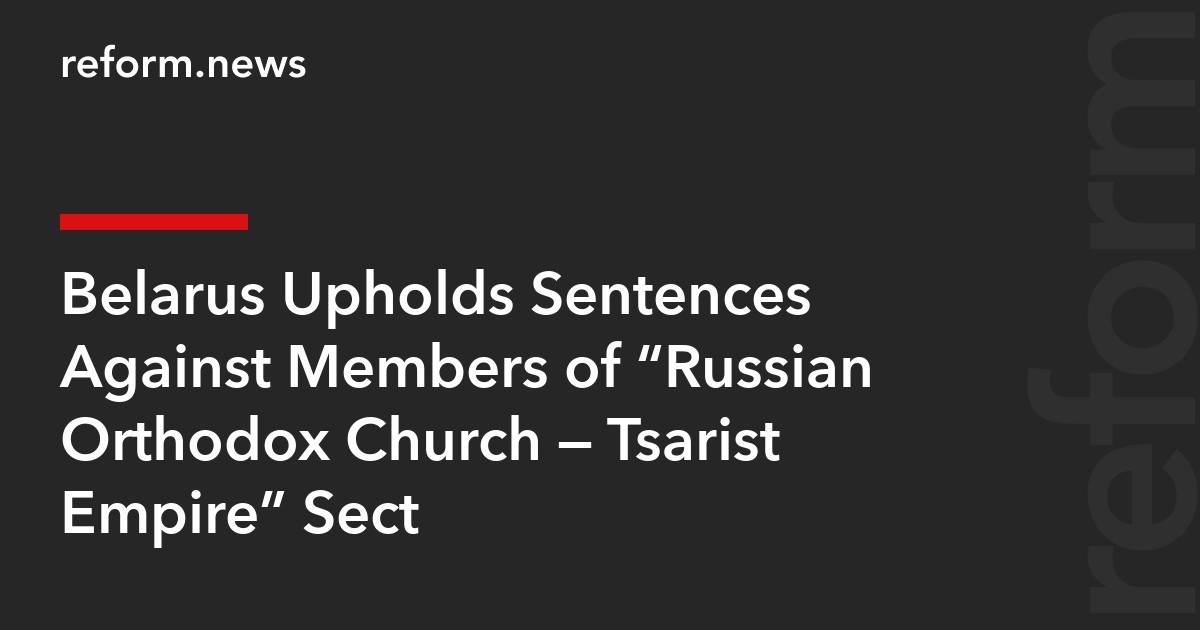 Belarus Upholds Sentences Against Members of “Russian Orthodox Church — Tsarist Empire” Sect