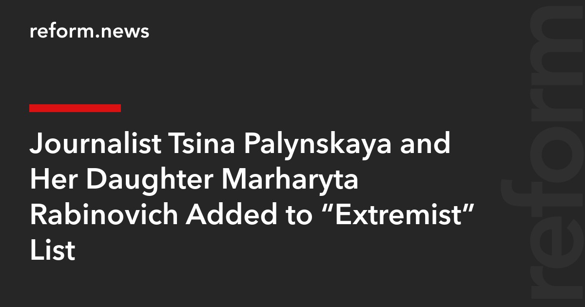 Journalist Tsina Palynskaya and Her Daughter Marharyta Rabinovich Added to “Extremist” List