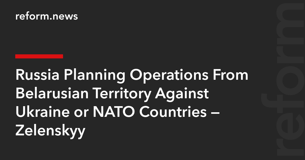 Russia Planning Operations From Belarusian Territory Against Ukraine or NATO Countries — Zelenskyy