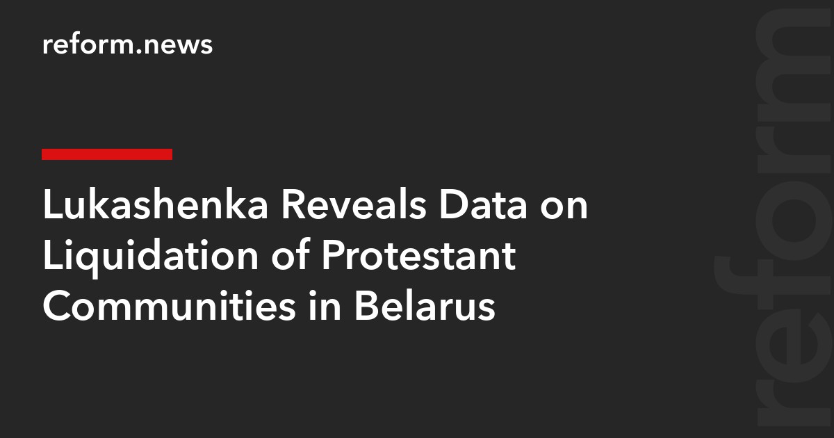 Lukashenka Reveals Data on Liquidation of Protestant Communities in Belarus
