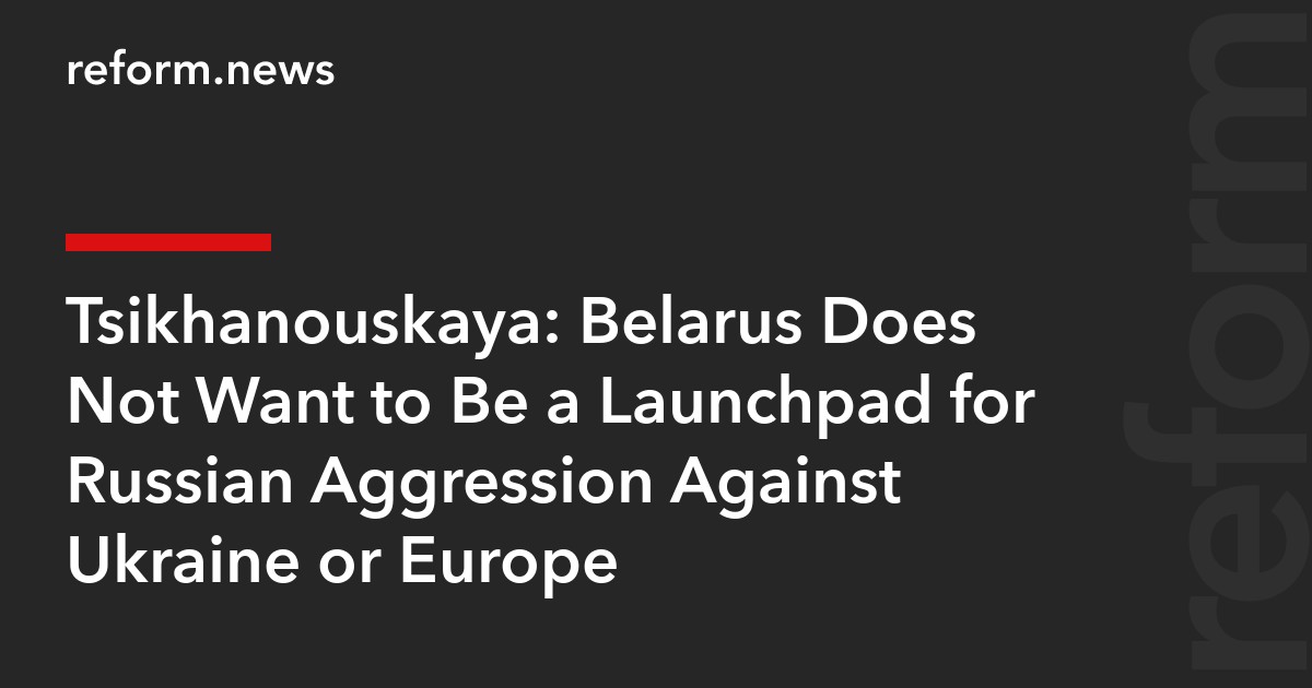 Tsikhanouskaya: Belarus Does Not Want to Be a Launchpad for Russian Aggression Against Ukraine or Europe