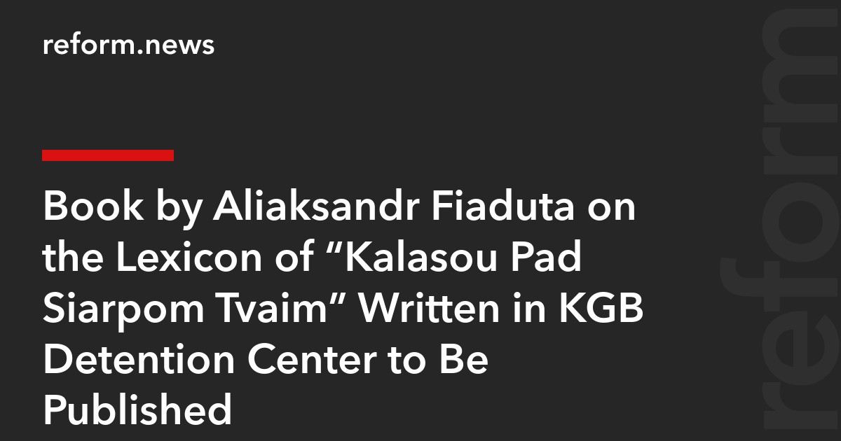 Book by Aliaksandr Fiaduta on the Lexicon of “Kalasou Pad Siarpom Tvaim” Written in KGB Detention Center to Be Published