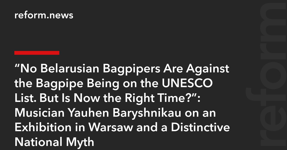 “No Belarusian Bagpipers Are Against the Bagpipe Being on the UNESCO List. But Is Now the Right Time?”: Musician Yauhen Baryshnikau on an Exhibition in Warsaw and a Distinctive National Myth