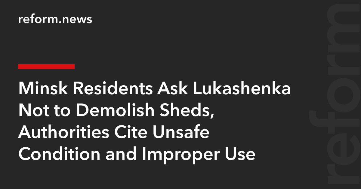 Minsk Residents Ask Lukashenka Not to Demolish Sheds, Authorities Cite Unsafe Condition and Improper Use