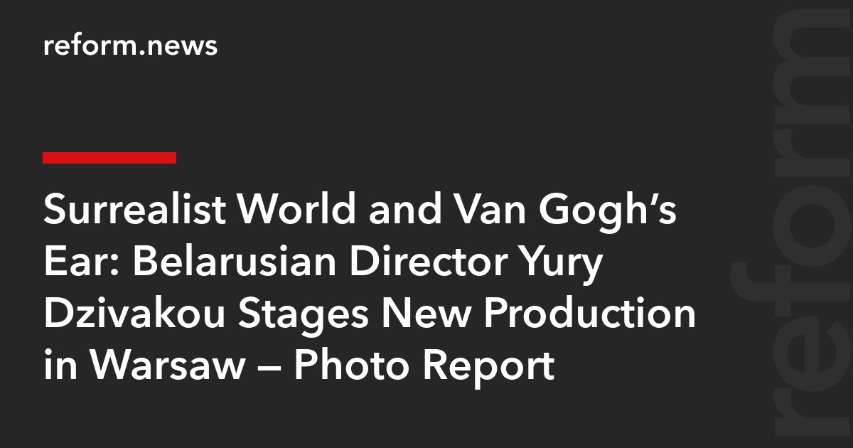 Surrealist World and Van Gogh’s Ear: Belarusian Director Yury Dzivakou Stages New Production in Warsaw — Photo Report