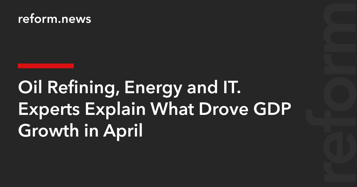 Oil Refining, Energy and IT. Experts Explain What Drove GDP Growth in April