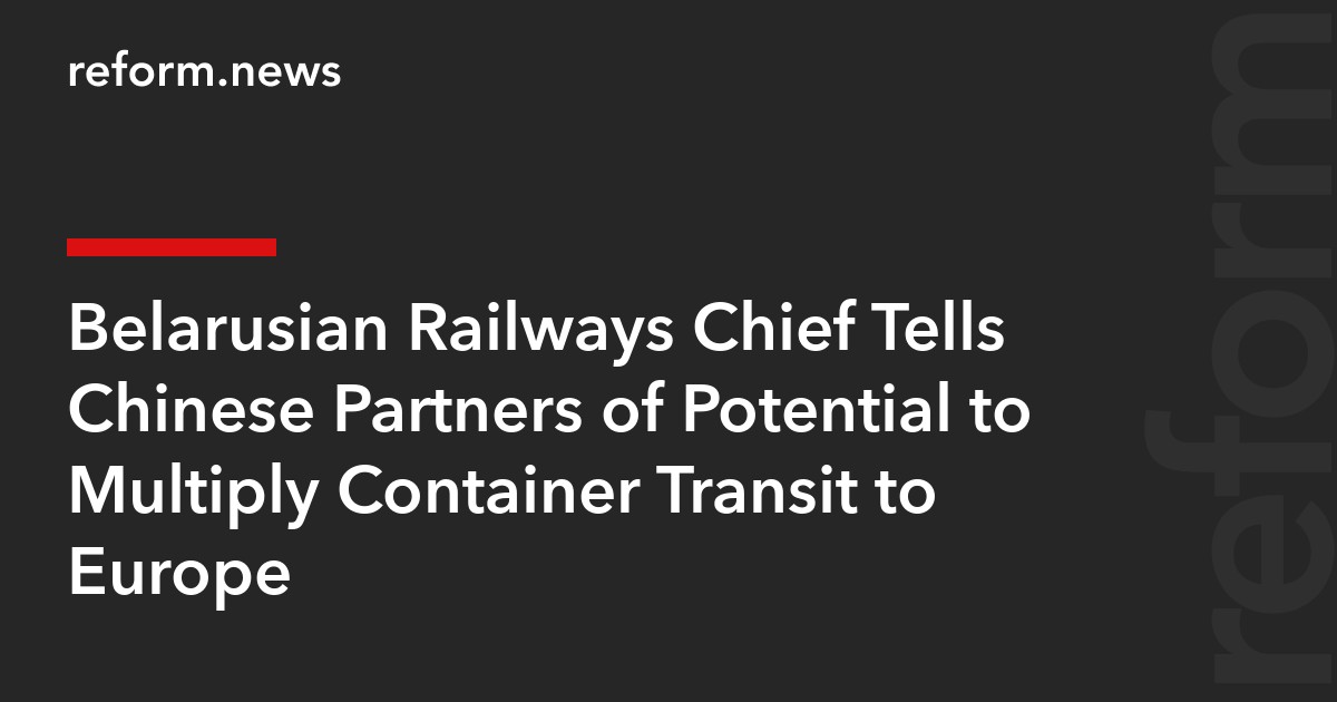 Belarusian Railways Chief Tells Chinese Partners of Potential to Multiply Container Transit to Europe