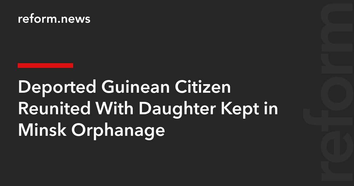Deported Guinean Citizen Reunited With Daughter Kept in Minsk Orphanage