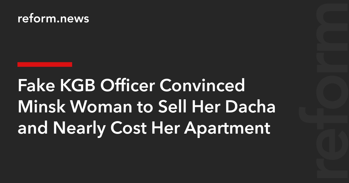 Fake KGB Officer Convinced Minsk Woman to Sell Her Dacha and Nearly Cost Her Apartment
