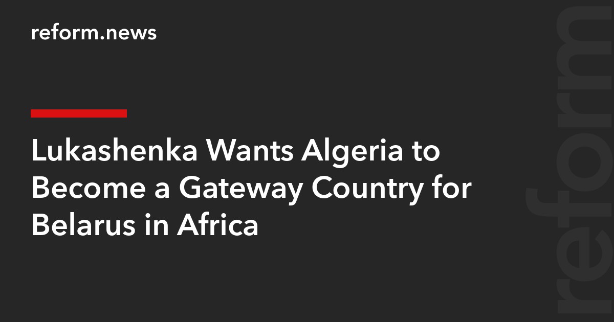 Lukashenka Wants Algeria to Become a Gateway Country for Belarus in Africa