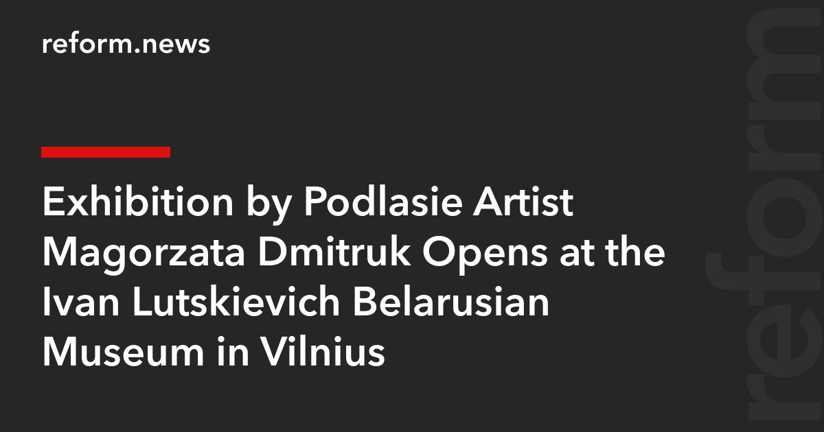 Exhibition by Podlasie Artist Małgorzata Dmitruk Opens at the Ivan Lutskievich Belarusian Museum in Vilnius