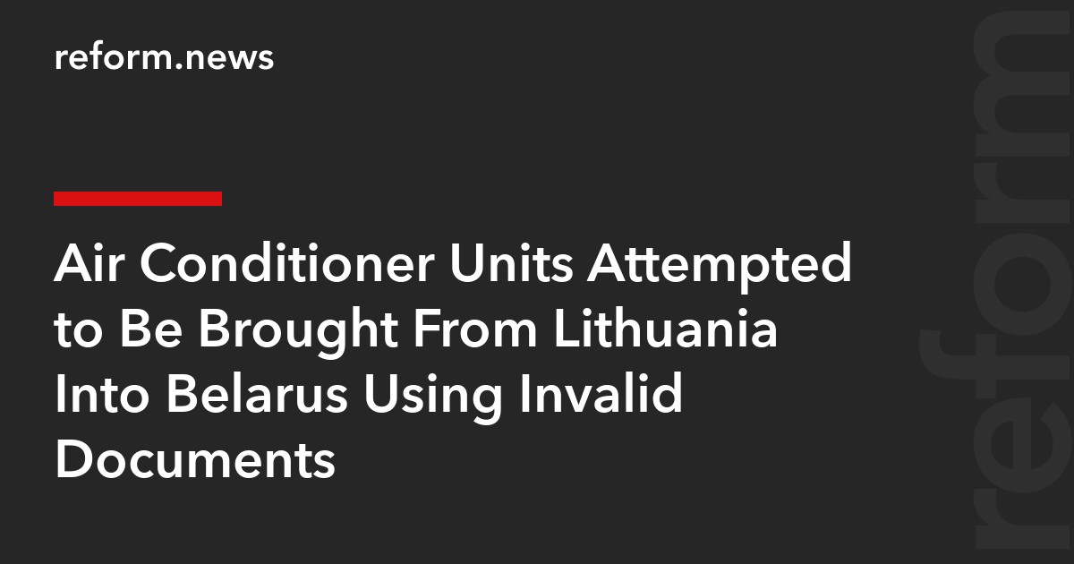 Air Conditioner Units Attempted to Be Brought From Lithuania Into Belarus Using Invalid Documents