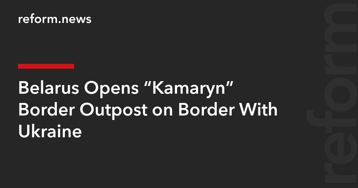 Belarus Opens “Kamaryn” Border Outpost on Border With Ukraine