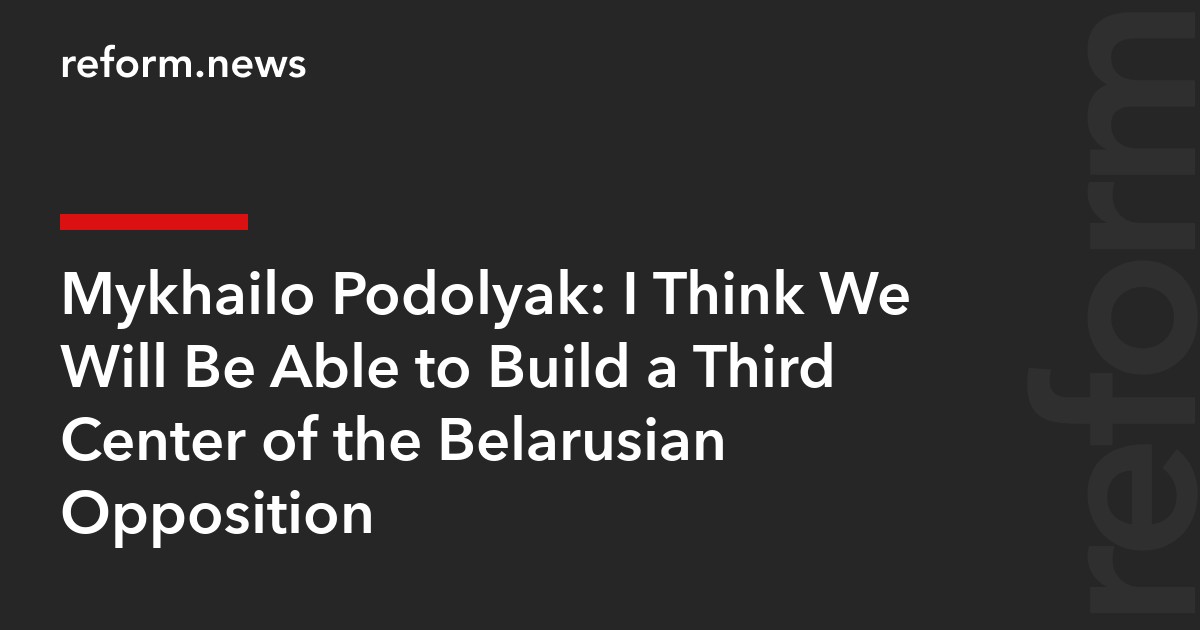 Mykhailo Podolyak: I Think We Will Be Able to Build a Third Center of the Belarusian Opposition