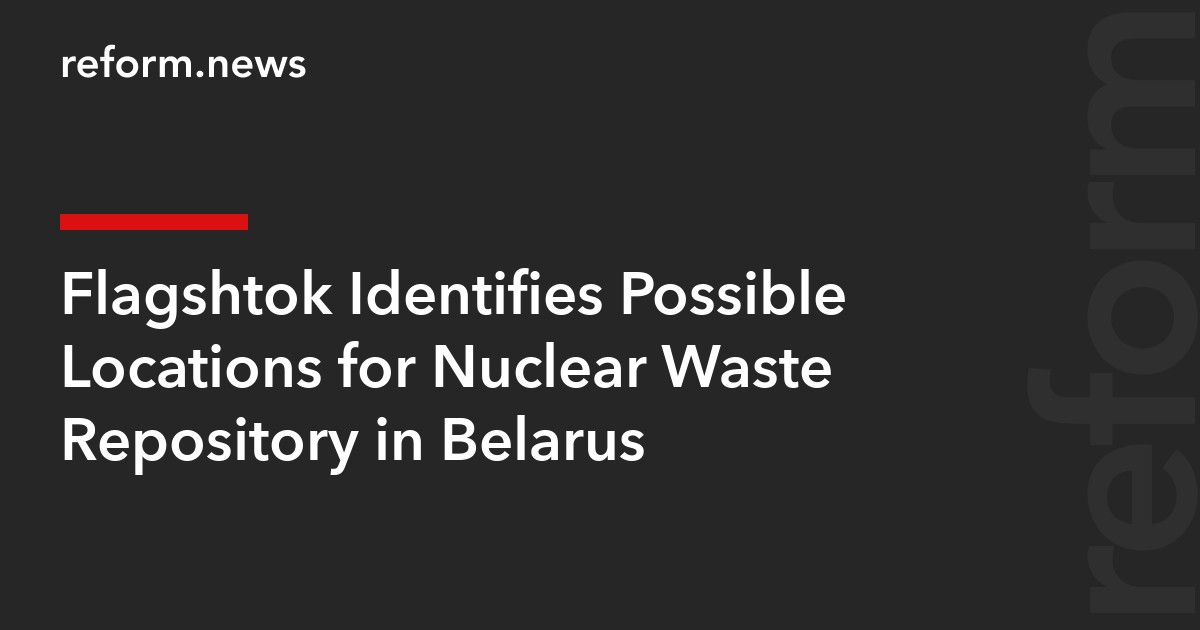 Flagshtok Identifies Possible Locations for Nuclear Waste Repository in Belarus
