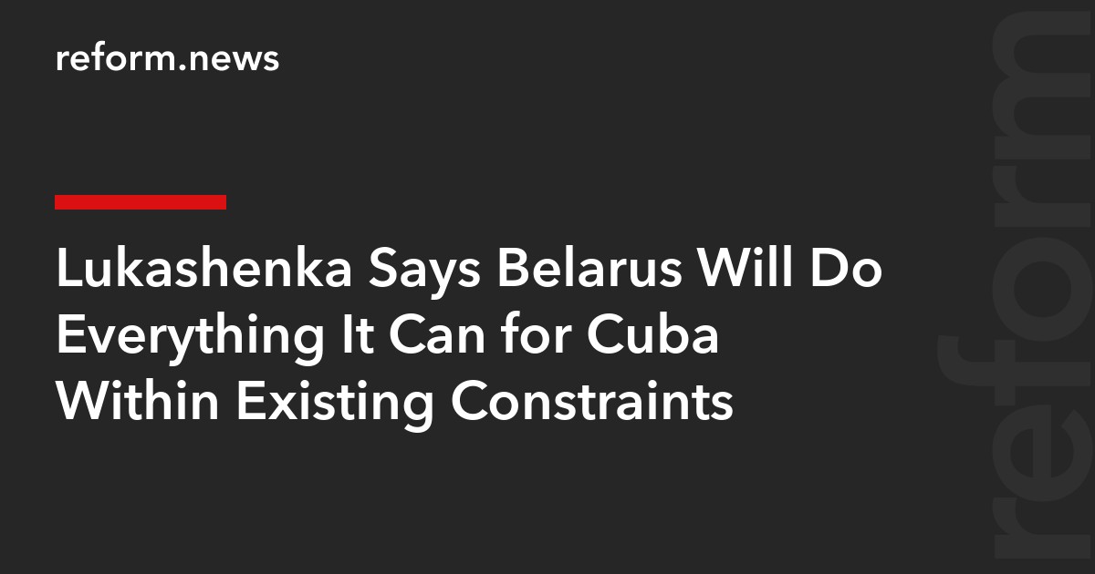 Lukashenka Says Belarus Will Do Everything It Can for Cuba Within Existing Constraints