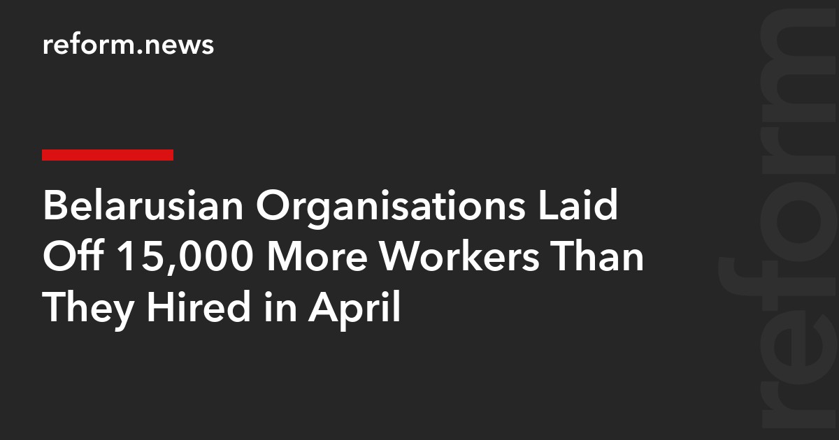 Belarusian Organisations Laid Off 15,000 More Workers Than They Hired in April