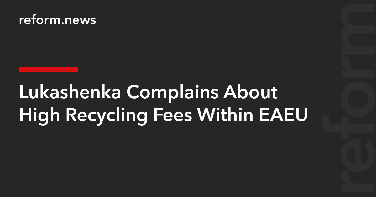 Lukashenka Complains About High Recycling Fees Within EAEU