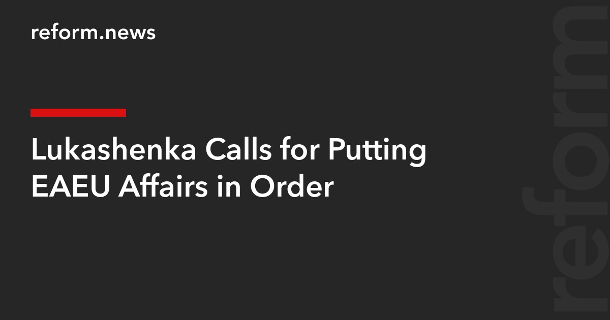 Lukashenka Calls for Putting EAEU Affairs in Order