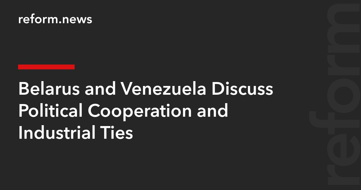 Belarus and Venezuela Discuss Political Cooperation and Industrial Ties