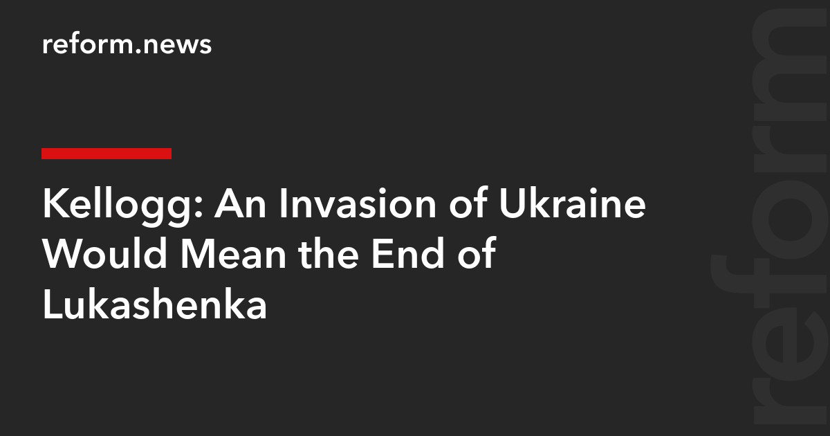 Kellogg: An Invasion of Ukraine Would Mean the End of Lukashenka