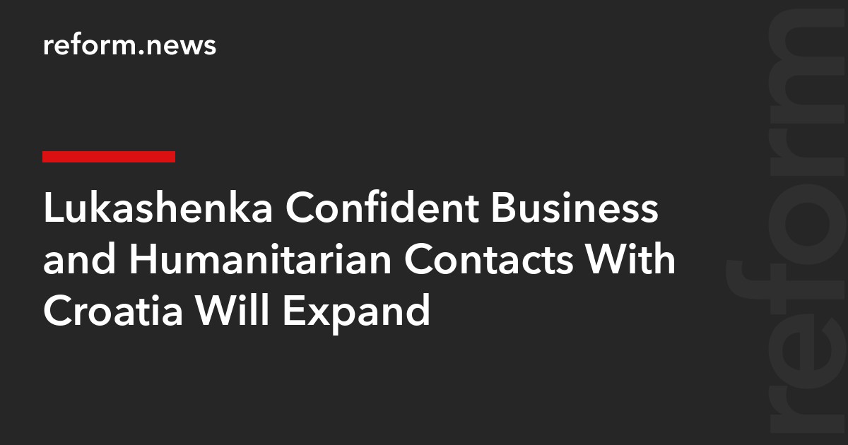 Lukashenka Confident Business and Humanitarian Contacts With Croatia Will Expand