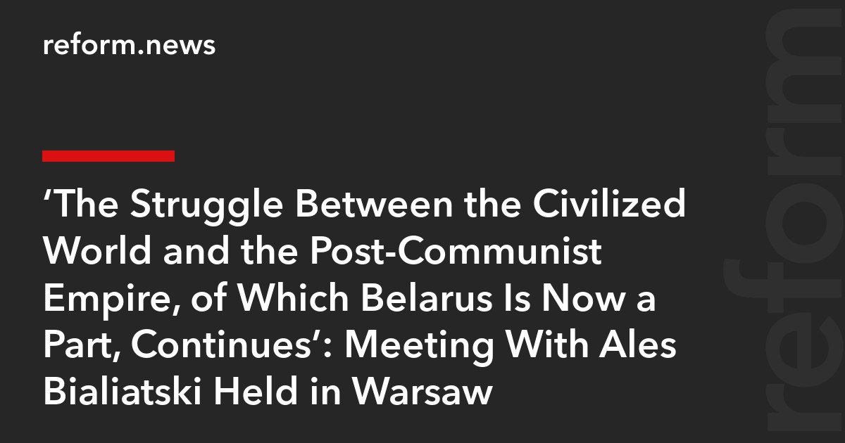 ‘The Struggle Between the Civilized World and the Post-Communist Empire, of Which Belarus Is Now a Part, Continues’: Meeting With Ales Bialiatski Held in Warsaw