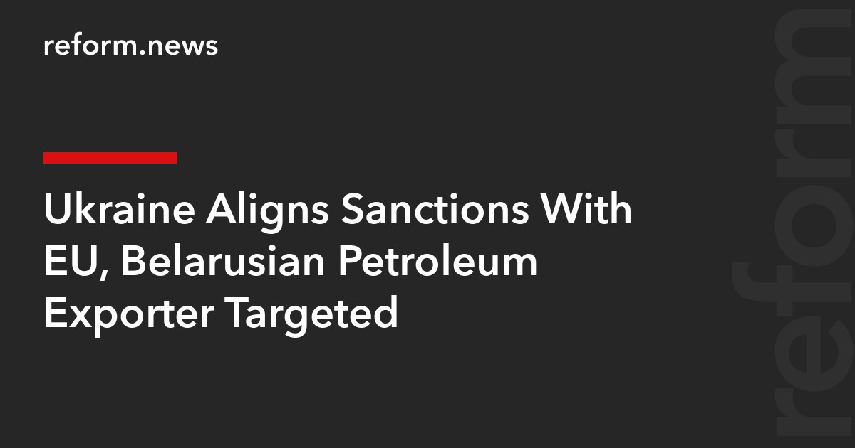 Ukraine Aligns Sanctions With EU, Belarusian Petroleum Exporter Targeted