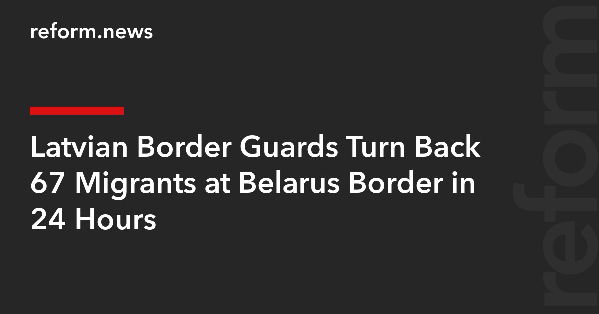 Latvian Border Guards Turn Back 67 Migrants at Belarus Border in 24 Hours
