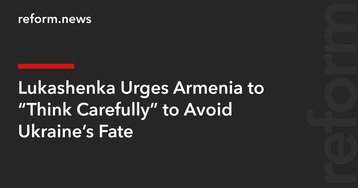 Lukashenka Urges Armenia to “Think Carefully” to Avoid Ukraine’s Fate