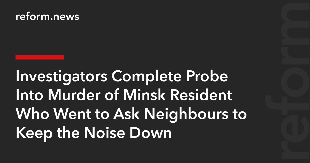 Investigators Complete Probe Into Murder of Minsk Resident Who Went to Ask Neighbours to Keep the Noise Down