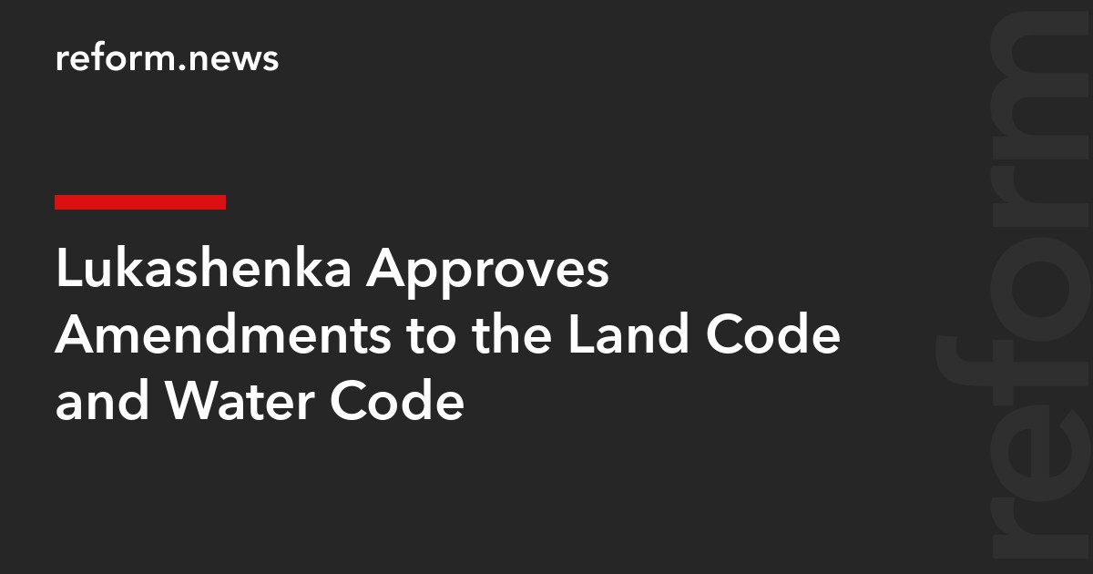 Code Reform Lukashenka Approves Amendments to the Land Code and Water Code – REFORM ...
