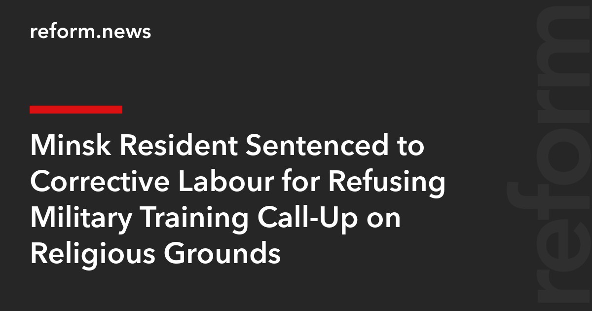 Minsk Resident Sentenced to Corrective Labour for Refusing Military Training Call-Up on Religious Grounds