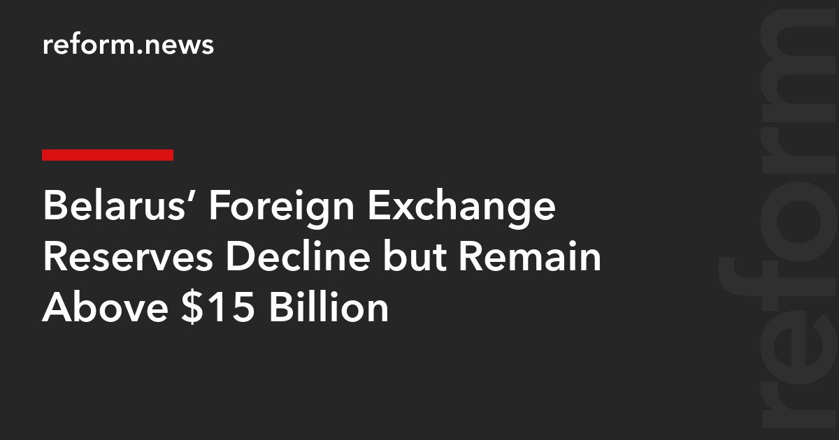 Belarus’ Foreign Exchange Reserves Decline but Remain Above $15 Billion