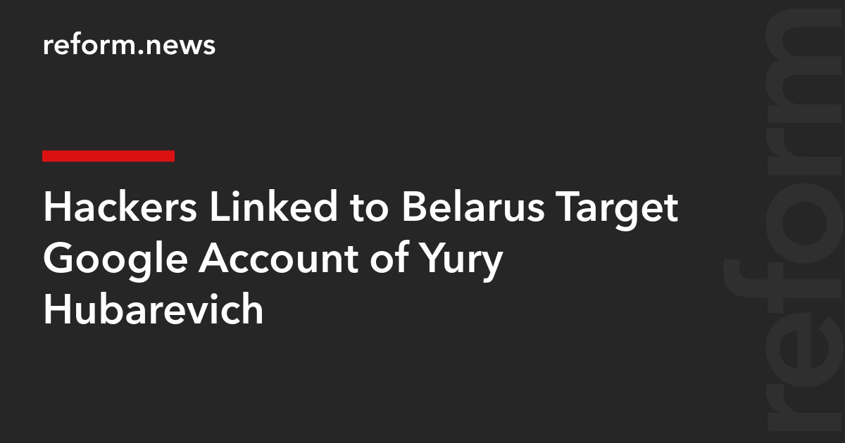 Hackers Linked to Belarus Target Google Account of Yury Hubarevich