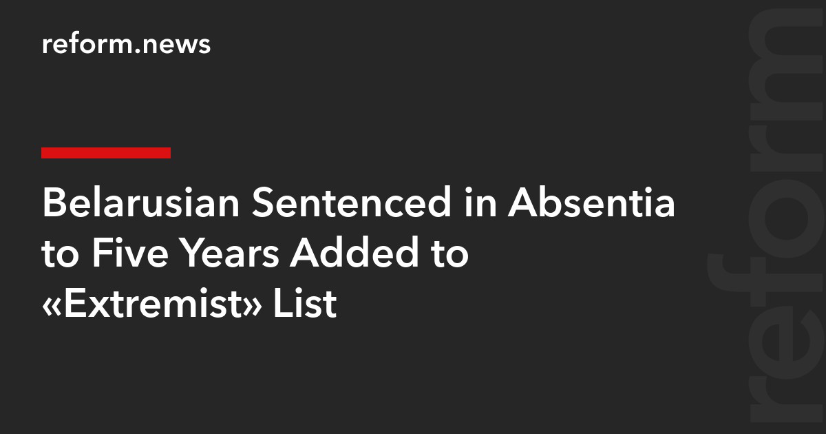 Belarusian Sentenced in Absentia to Five Years Added to “Extremist” List