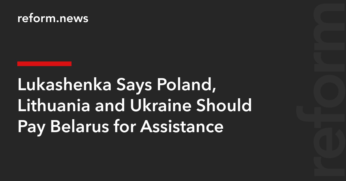 Lukashenka Says Poland, Lithuania and Ukraine Should Pay Belarus for Assistance
