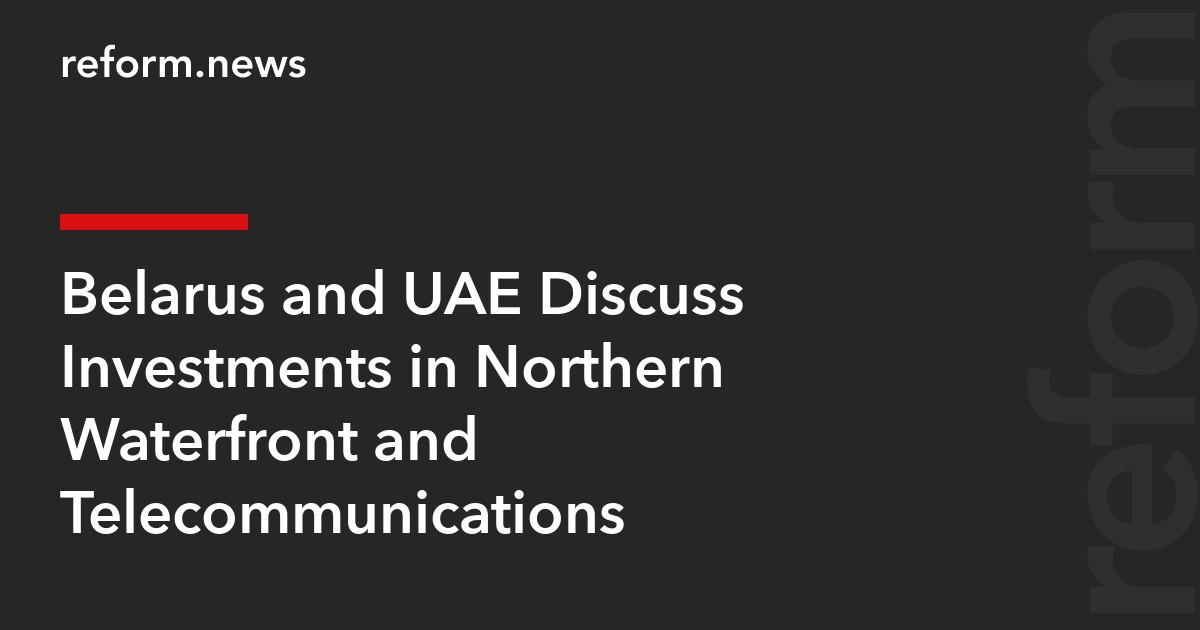 Belarus and UAE Discuss Investments in Northern Waterfront and Telecommunications