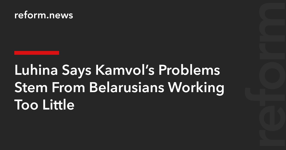 Luhina Says Kamvol’s Problems Stem From Belarusians Working Too Little