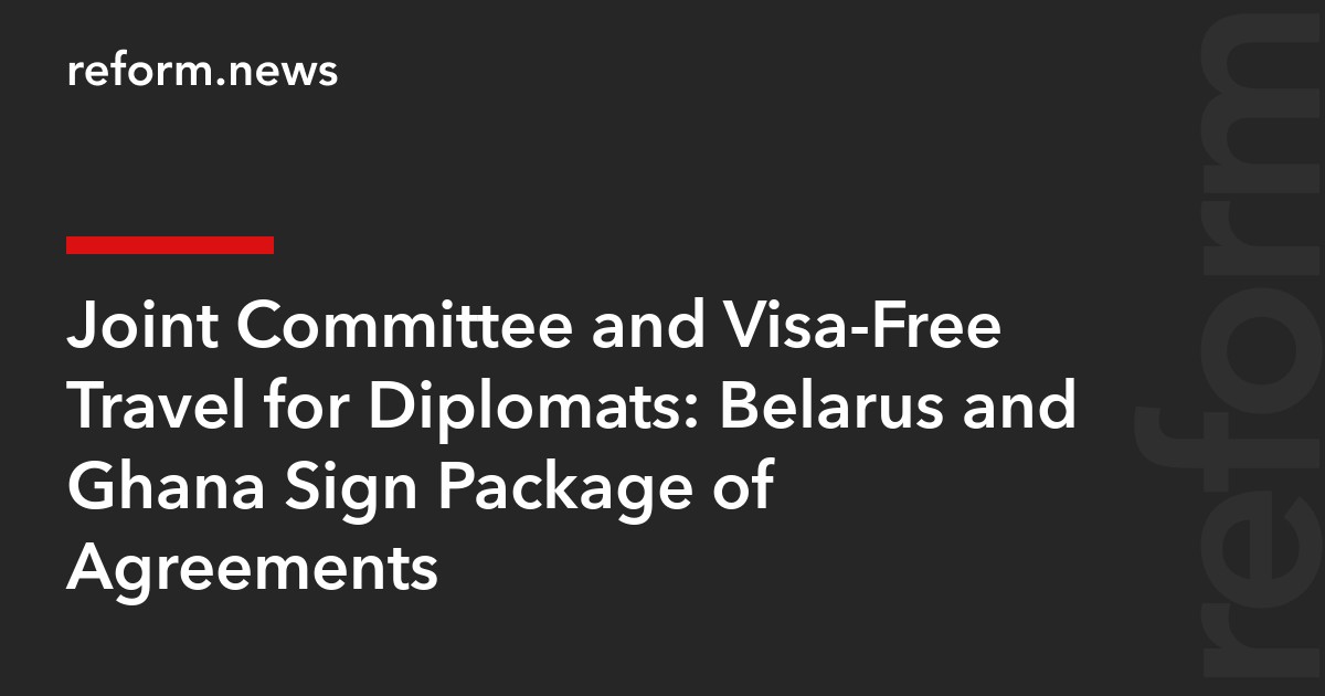 Joint Committee and Visa-Free Travel for Diplomats: Belarus and Ghana Sign Package of Agreements
