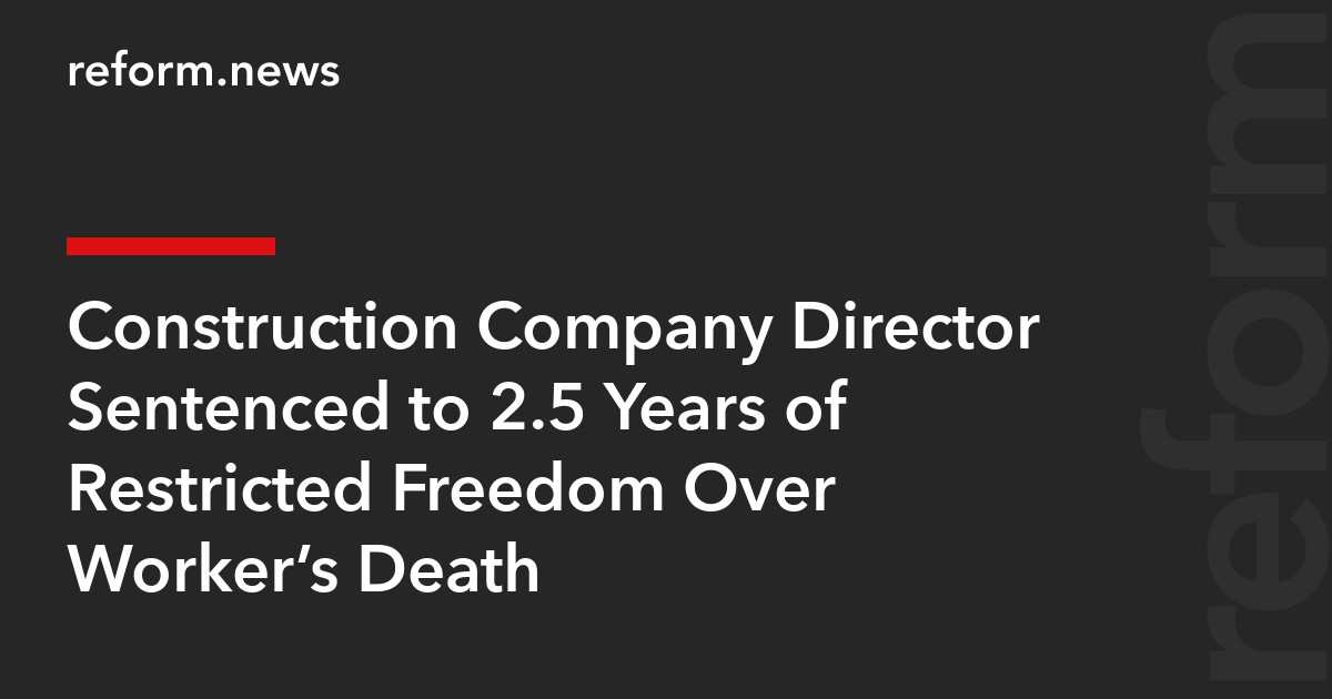 Construction Company Director Sentenced to 2.5 Years of Restricted Freedom Over Worker’s Death