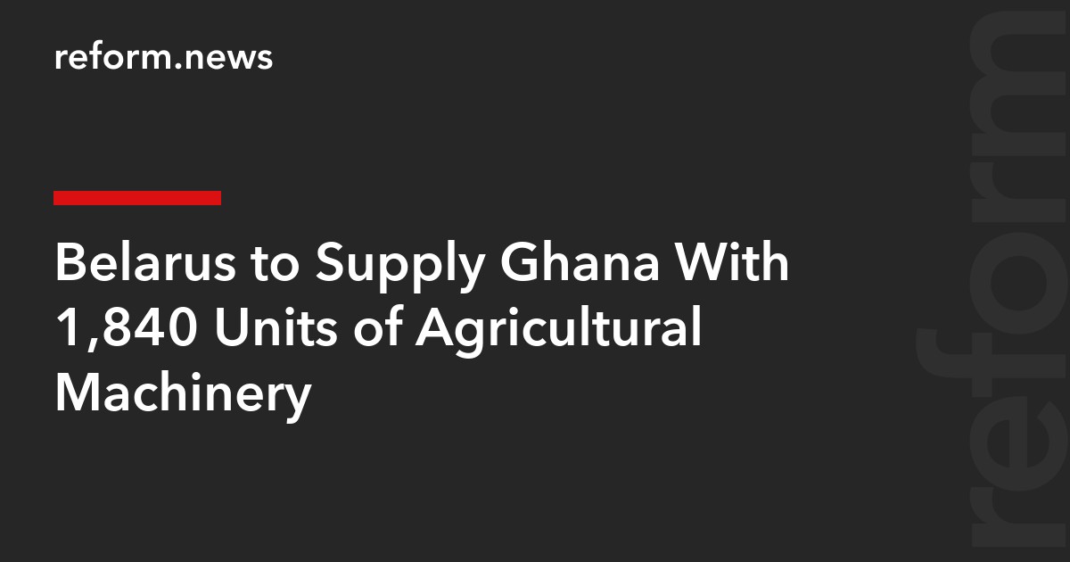 Belarus to Supply Ghana With 1,840 Units of Agricultural Machinery