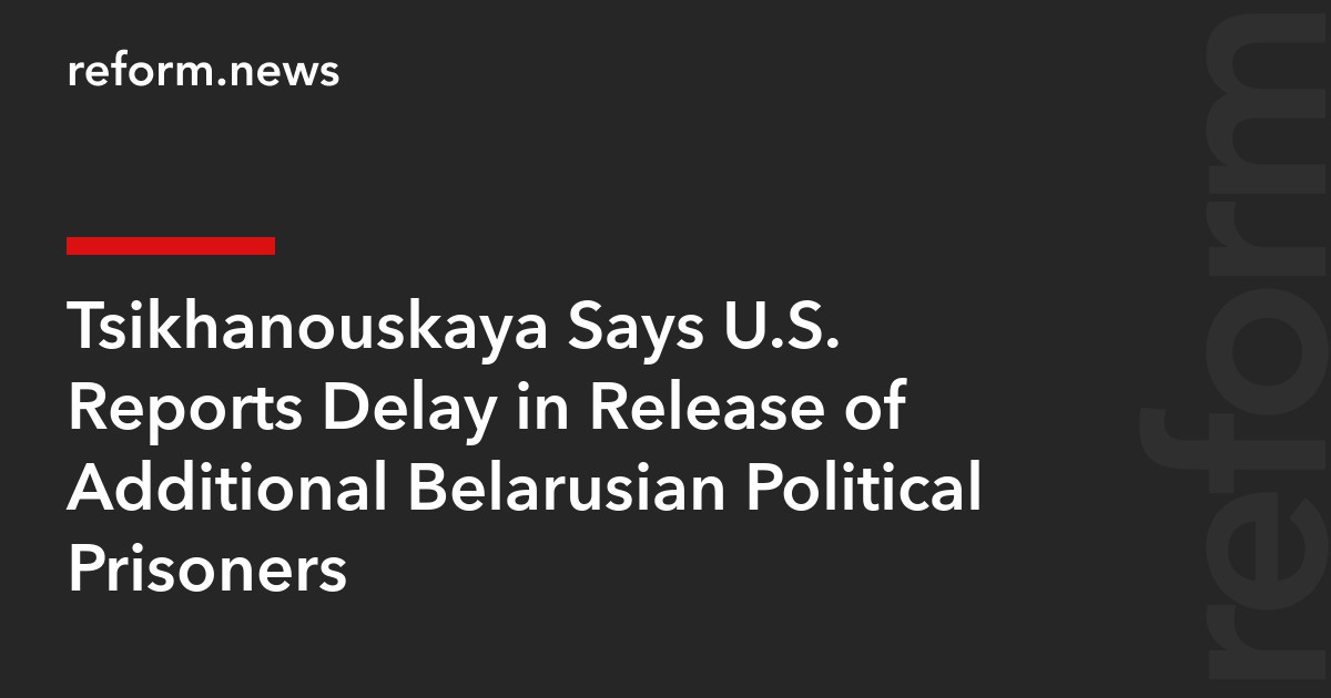 Tsikhanouskaya Says U.S. Reports Delay in Release of Additional Belarusian Political Prisoners