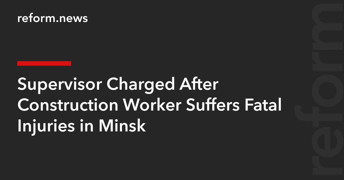 Supervisor Charged After Construction Worker Suffers Fatal Injuries in Minsk