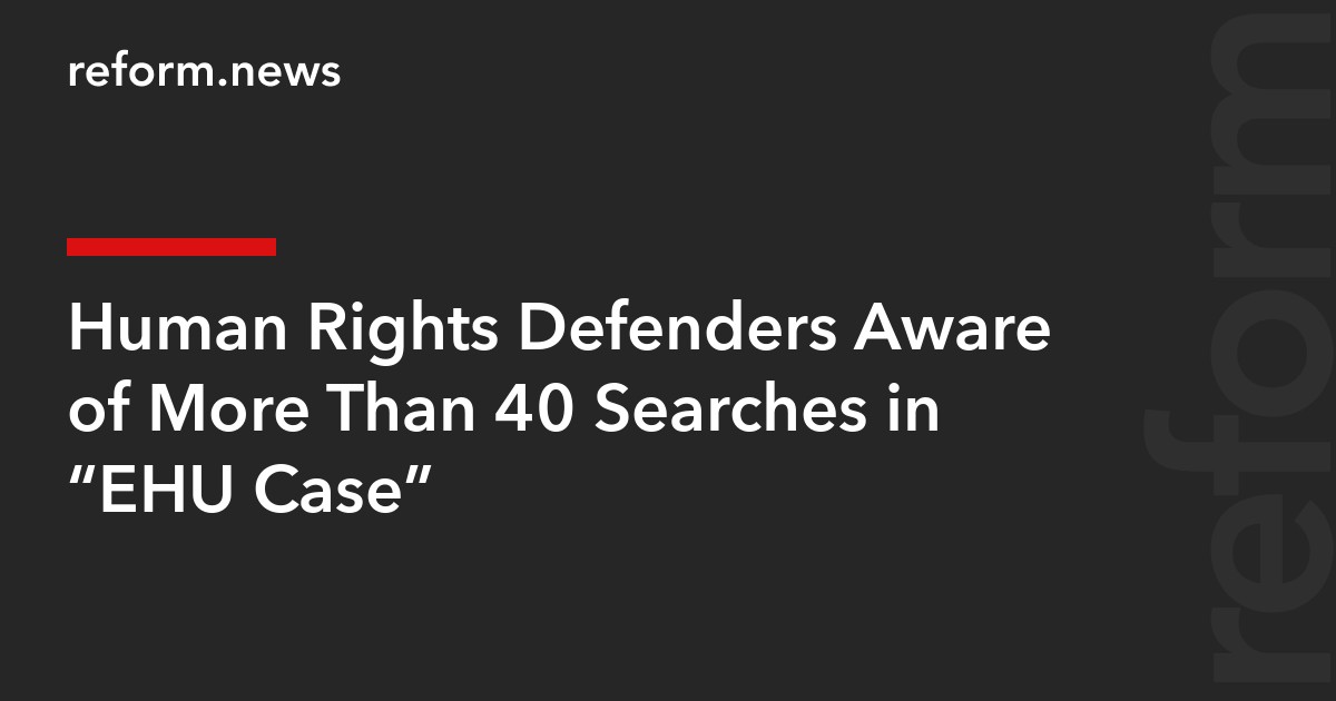Human Rights Defenders Aware of More Than 40 Searches in “EHU Case”