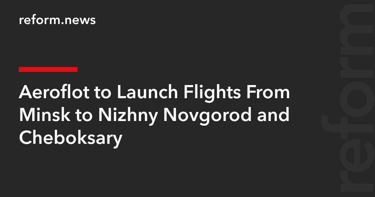Aeroflot to Launch Flights From Minsk to Nizhny Novgorod and Cheboksary
