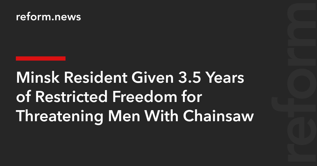 Minsk Resident Given 3.5 Years of Restricted Freedom for Threatening Men With Chainsaw