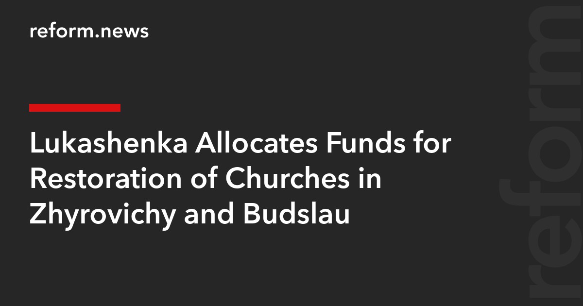 Lukashenka Allocates Funds for Restoration of Churches in Zhyrovichy and Budslau